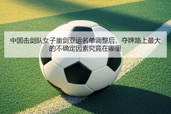 中国击剑队女子重剑亚运名单调整后，夺牌路上最大的不确定因素究竟在哪里